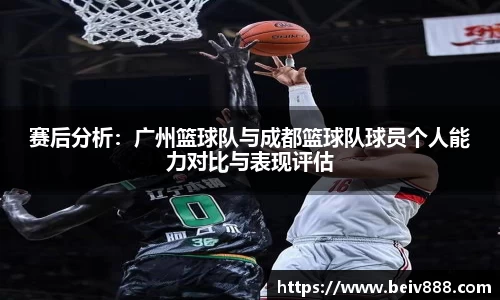 赛后分析：广州篮球队与成都篮球队球员个人能力对比与表现评估