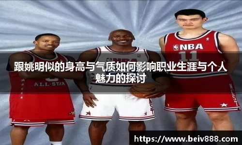跟姚明似的身高与气质如何影响职业生涯与个人魅力的探讨