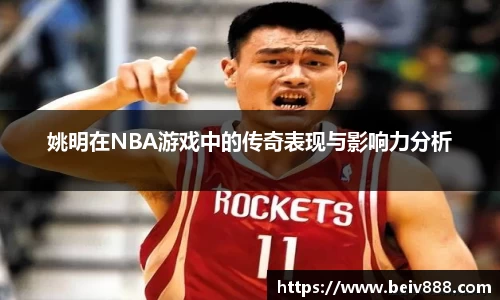 姚明在NBA游戏中的传奇表现与影响力分析