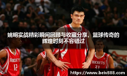 姚明实战精彩瞬间回顾与收藏分享，篮球传奇的辉煌时刻不容错过