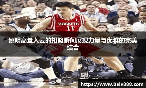 姚明高耸入云的扣篮瞬间展现力量与优雅的完美结合