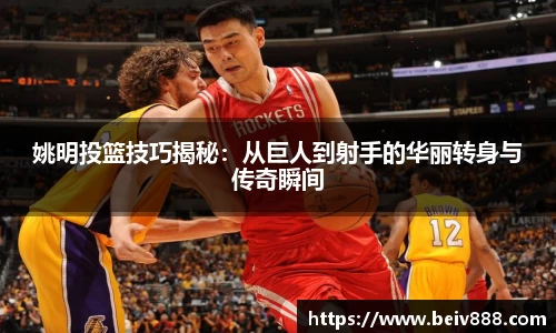 姚明投篮技巧揭秘：从巨人到射手的华丽转身与传奇瞬间