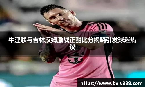 牛津联与吉林汉姆激战正酣比分揭晓引发球迷热议